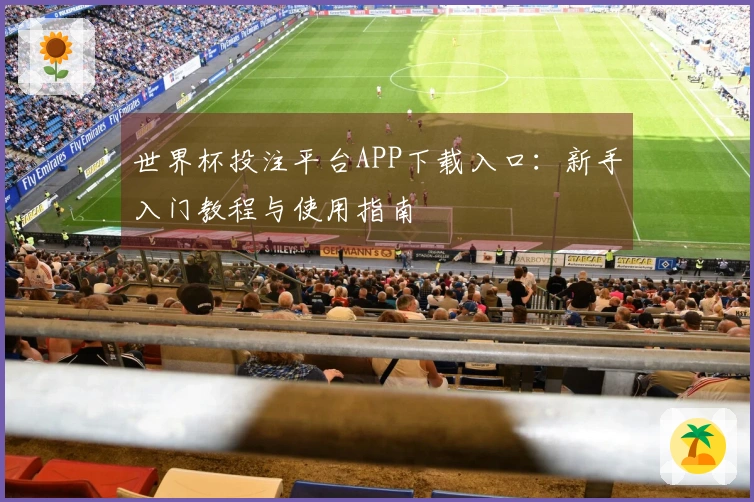 世界杯投注平台APP下载入口：新手入门教程与使用指南