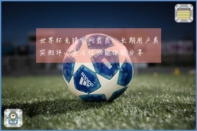 世界杯竞猜官网首页:长期用户真实测评,全方位功能体验分享