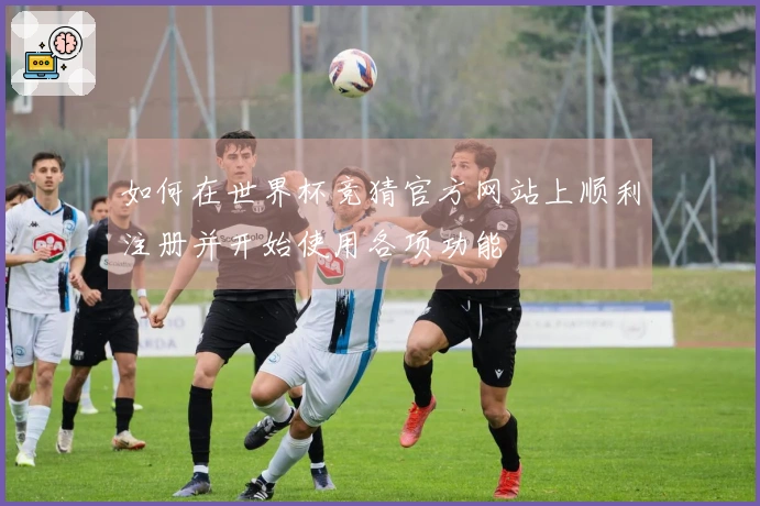 如何在世界杯竞猜官方网站上顺利注册并开始使用各项功能