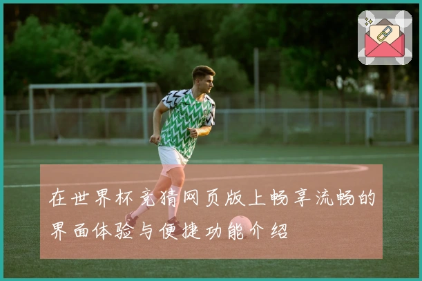 在世界杯竞猜网页版上畅享流畅的界面体验与便捷功能介绍