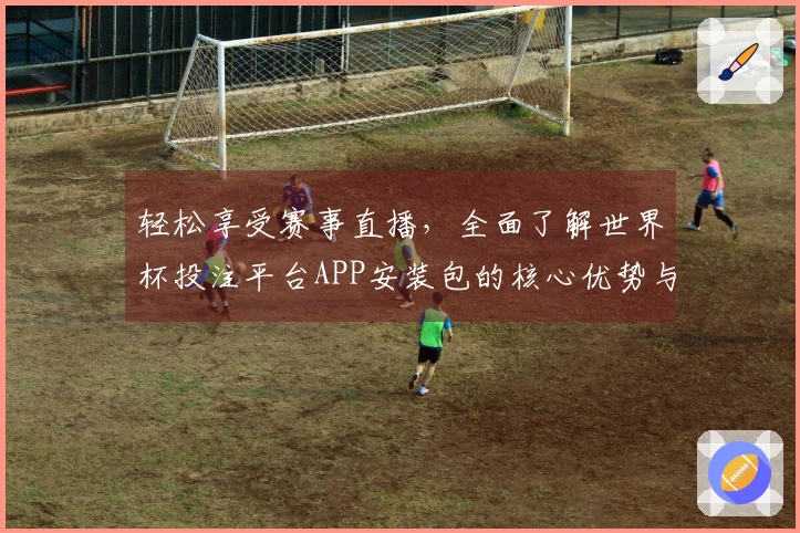 轻松享受赛事直播，全面了解世界杯投注平台APP安装包的核心优势与使用指南