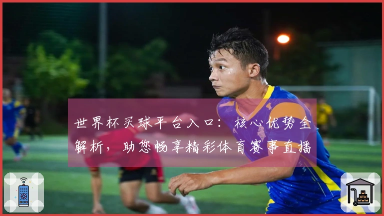 世界杯买球平台入口：核心优势全解析，助您畅享精彩体育赛事直播体验