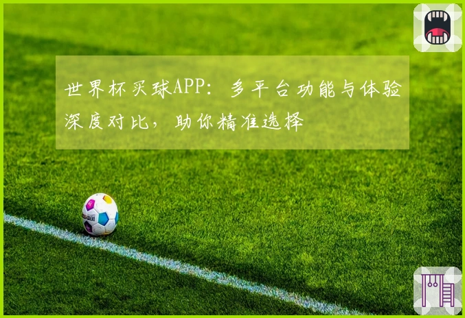 世界杯买球APP：多平台功能与体验深度对比，助你精准选择