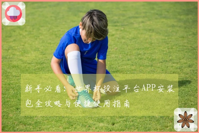 新手必看：世界杯投注平台APP安装包全攻略与便捷使用指南