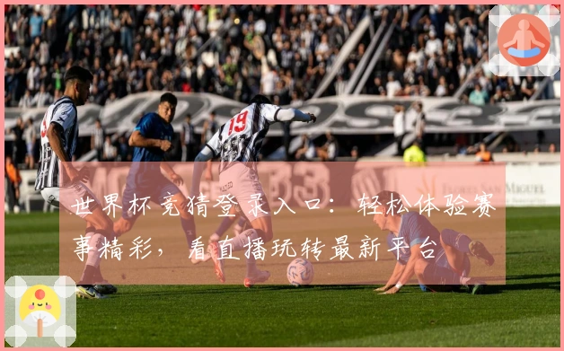 世界杯竞猜登录入口：轻松体验赛事精彩，看直播玩转最新平台