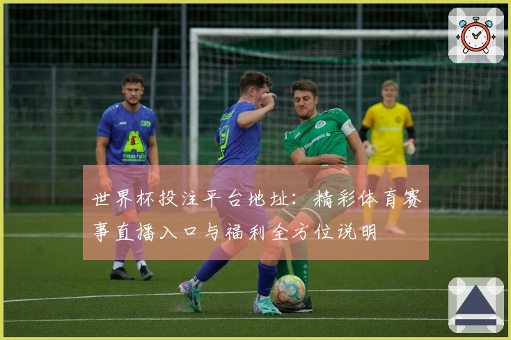 世界杯投注平台地址：精彩体育赛事直播入口与福利全方位说明