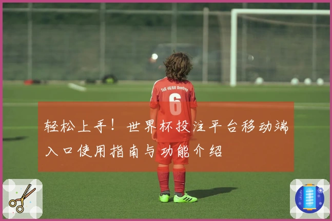轻松上手!世界杯投注平台移动端入口使用指南与功能介绍