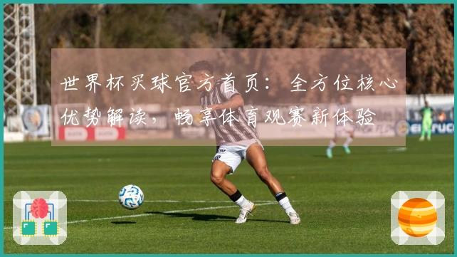 世界杯买球官方首页：全方位核心优势解读，畅享体育观赛新体验