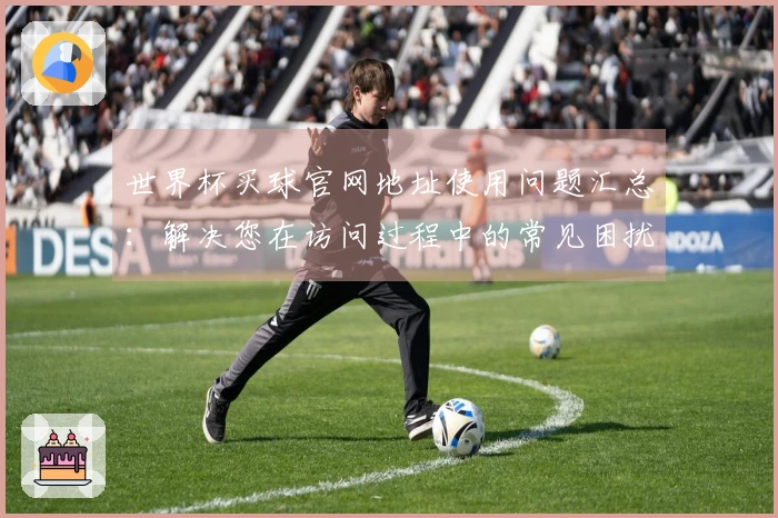 世界杯买球官网地址使用问题汇总：解决您在访问过程中的常见困扰
