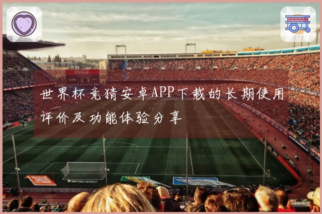 世界杯竞猜安卓APP下载的长期使用评价及功能体验分享