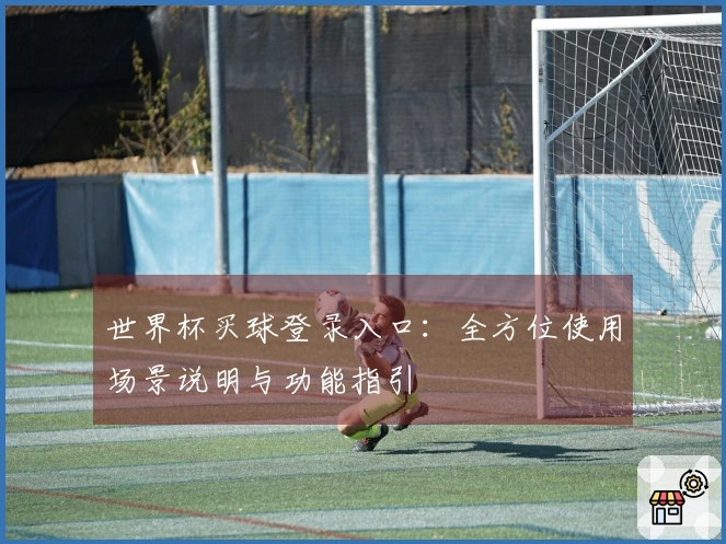 世界杯买球登录入口：全方位使用场景说明与功能指引