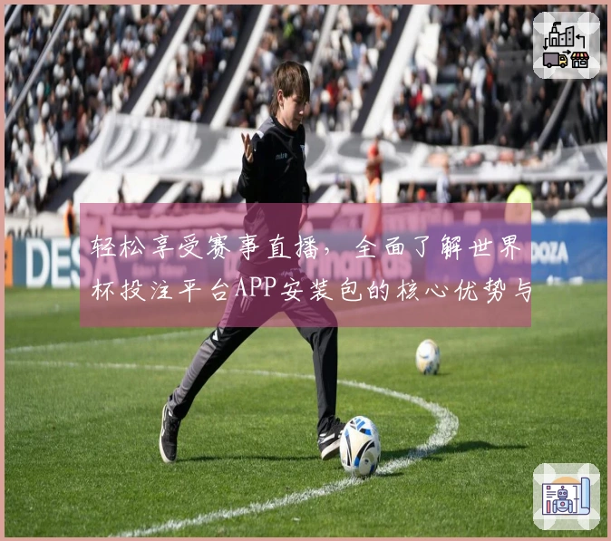 轻松享受赛事直播，全面了解世界杯投注平台APP安装包的核心优势与使用指南